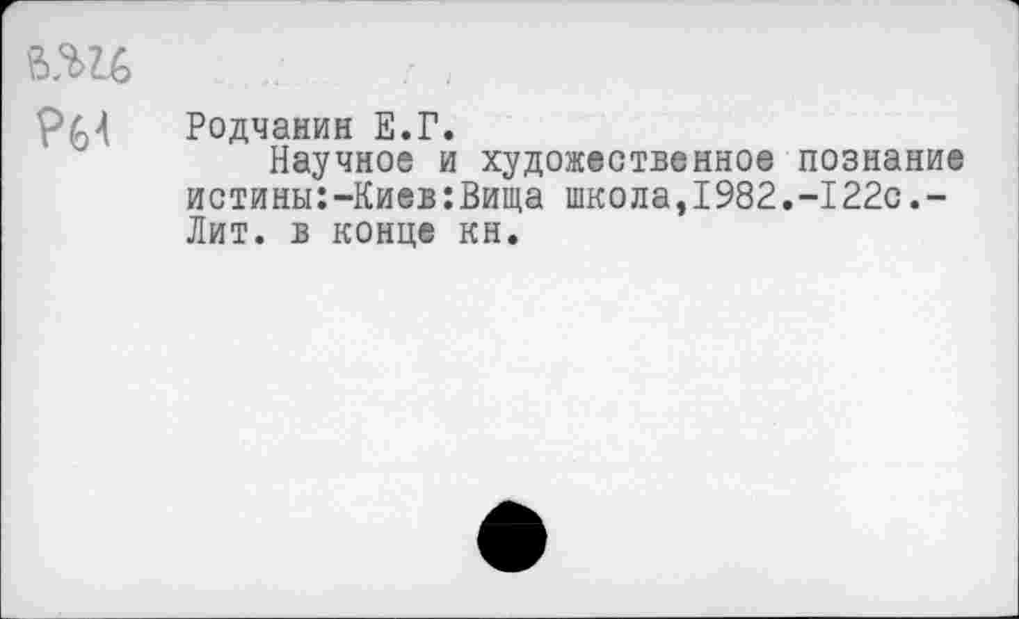 ﻿гж
РМ Родчанин Е.Г.
Научное и художественное познание истины:-Киев:Вида школа,1982.-122с.-Лит. в конце кн.